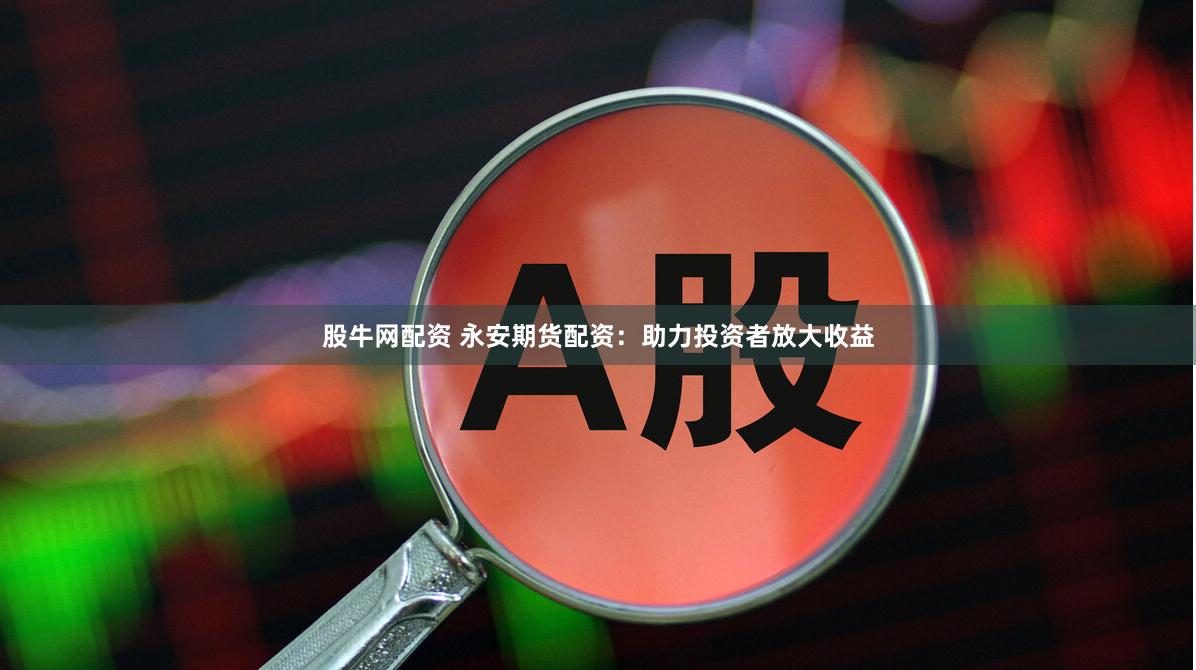 股牛网配资 永安期货配资：助力投资者放大收益