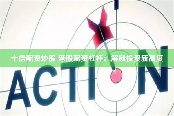 十倍配资炒股 港股配资杠杆：解锁投资新高度