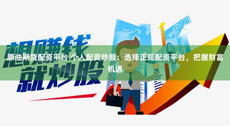 原油期货配资平台 个人配资炒股：选择正规配资平台，把握财富机遇