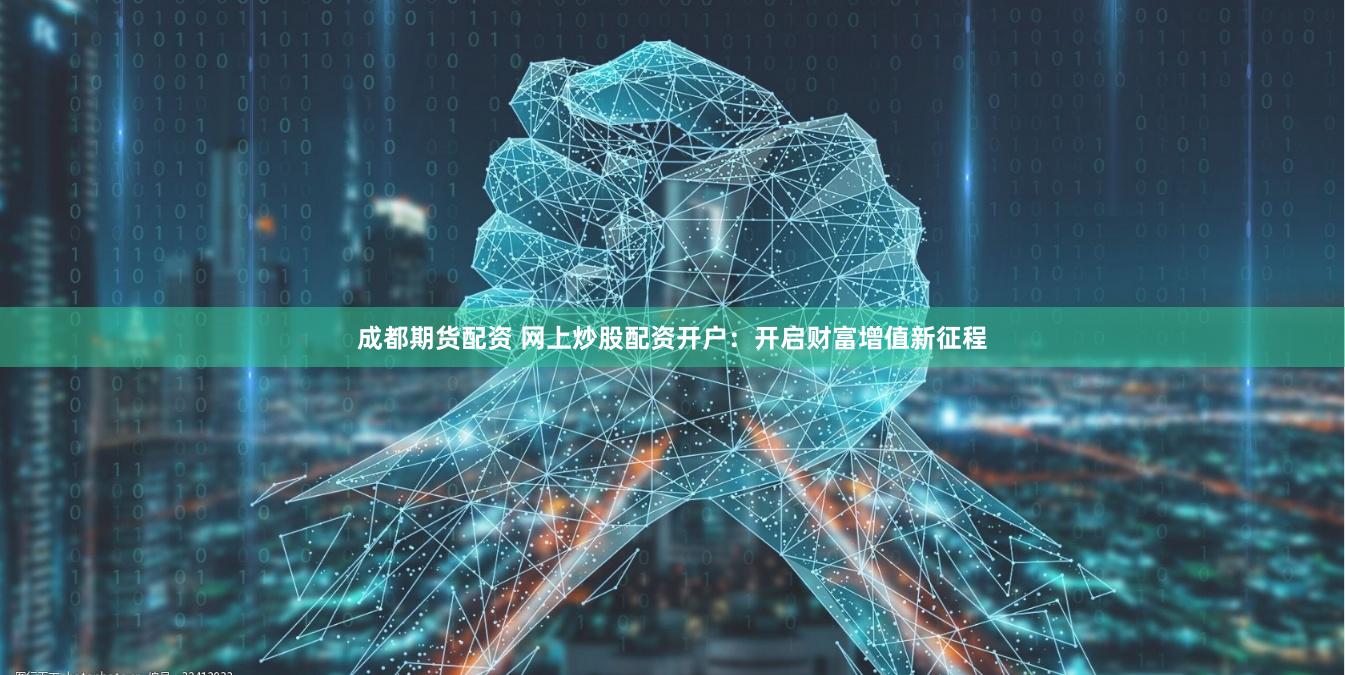 成都期货配资 网上炒股配资开户：开启财富增值新征程