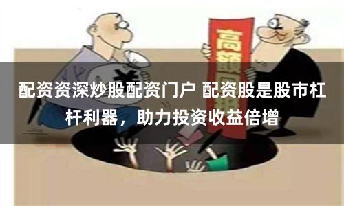 配资资深炒股配资门户 配资股是股市杠杆利器，助力投资收益倍增