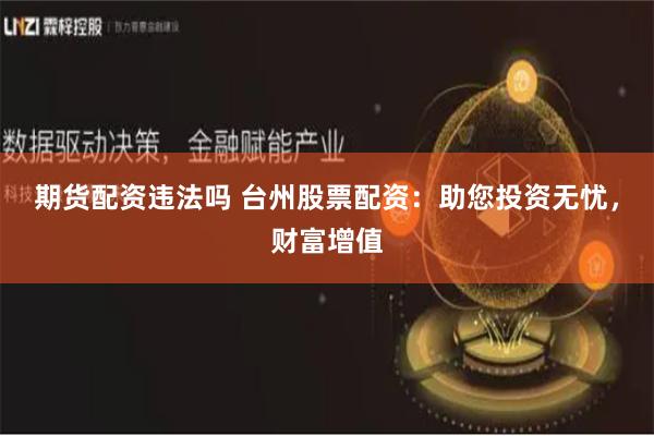 期货配资违法吗 台州股票配资：助您投资无忧，财富增值