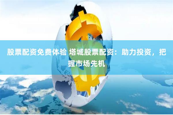 股票配资免费体验 塔城股票配资：助力投资，把握市场先机