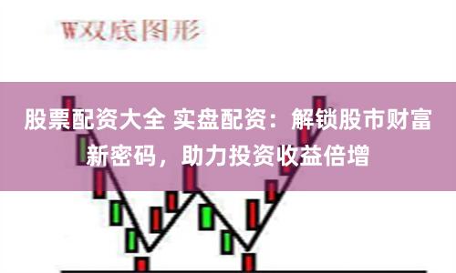 股票配资大全 实盘配资：解锁股市财富新密码，助力投资收益倍增