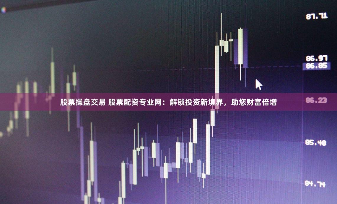 股票操盘交易 股票配资专业网：解锁投资新境界，助您财富倍增