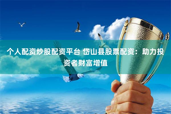 个人配资炒股配资平台 岱山县股票配资：助力投资者财富增值