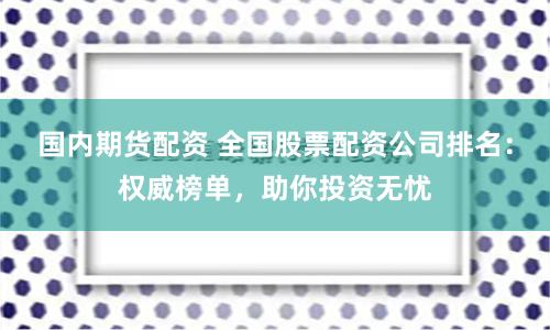 国内期货配资 全国股票配资公司排名：权威榜单，助你投资无忧