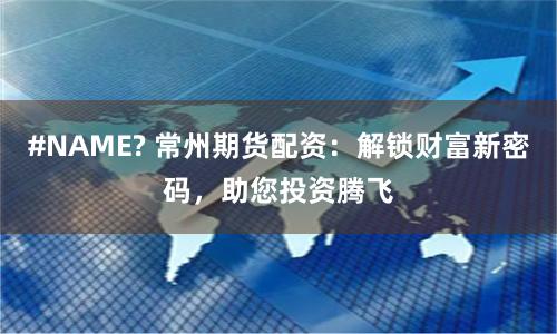 #NAME? 常州期货配资：解锁财富新密码，助您投资腾飞