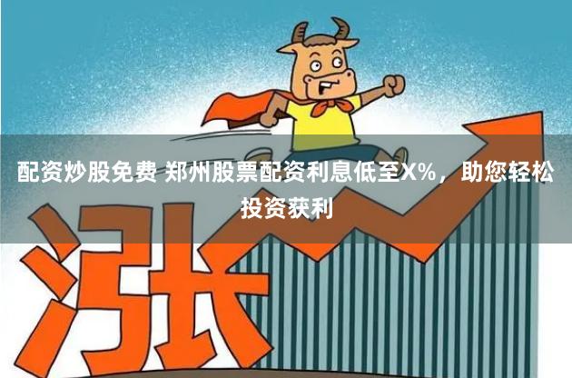 配资炒股免费 郑州股票配资利息低至X%，助您轻松投资获利