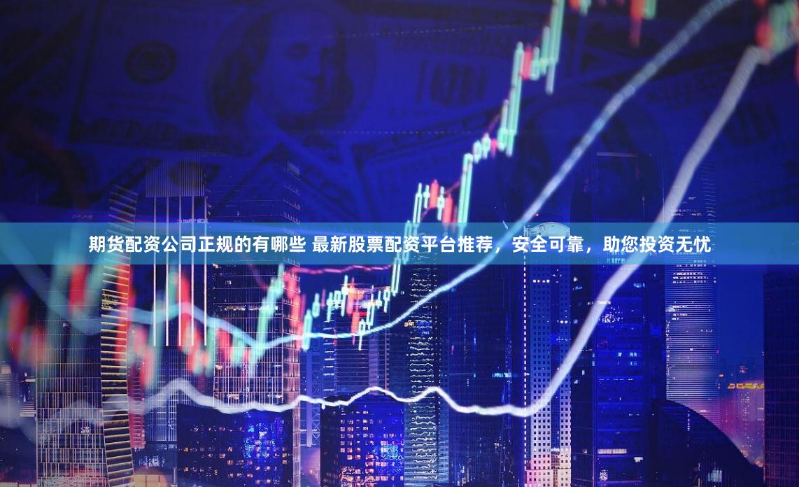 期货配资公司正规的有哪些 最新股票配资平台推荐，安全可靠，助您投资无忧