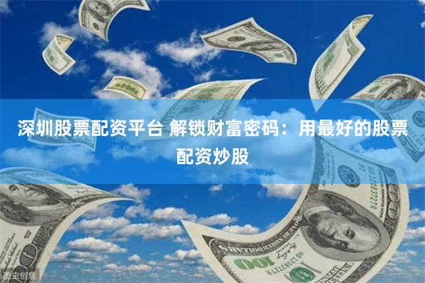 深圳股票配资平台 解锁财富密码：用最好的股票配资炒股