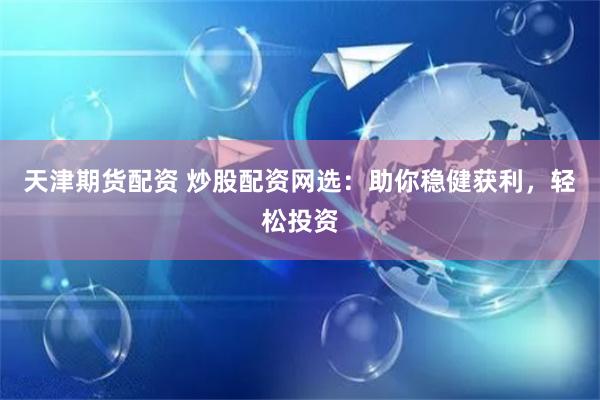 天津期货配资 炒股配资网选：助你稳健获利，轻松投资