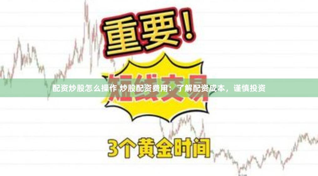 配资炒股怎么操作 炒股配资费用：了解配资成本，谨慎投资