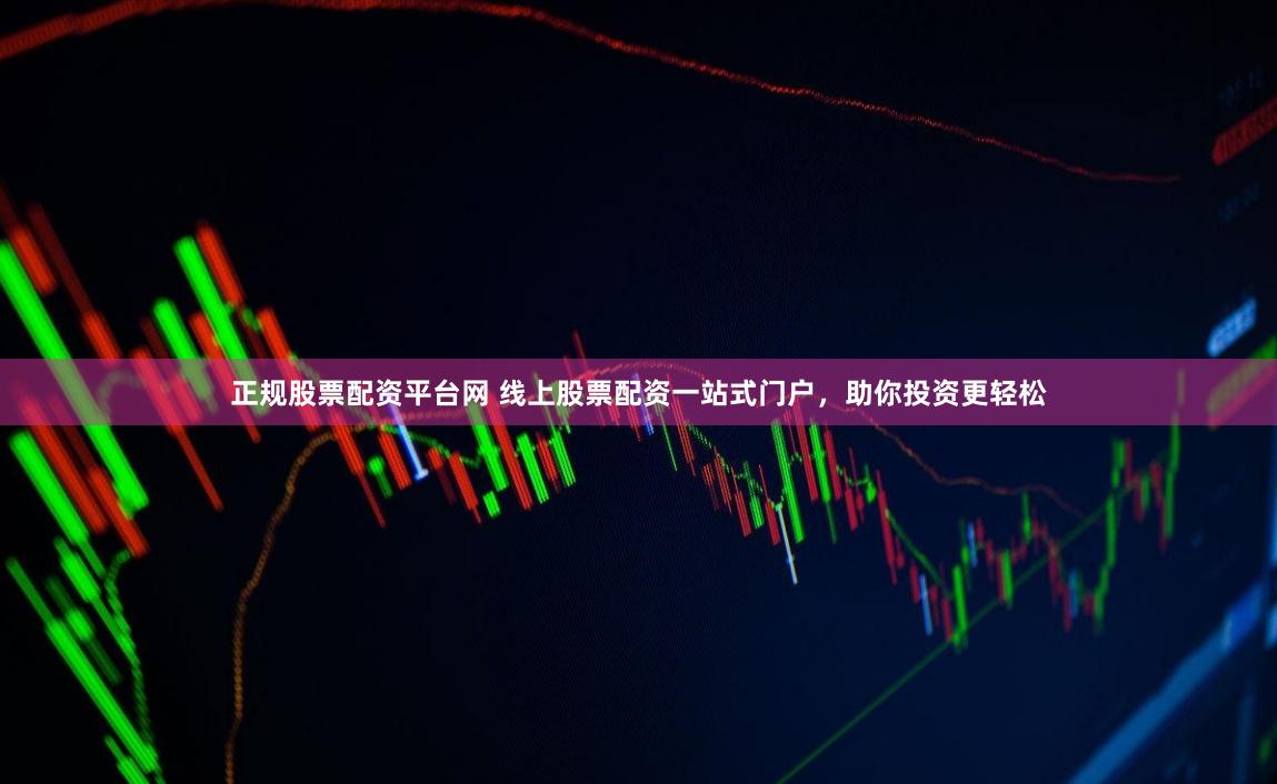 正规股票配资平台网 线上股票配资一站式门户，助你投资更轻松