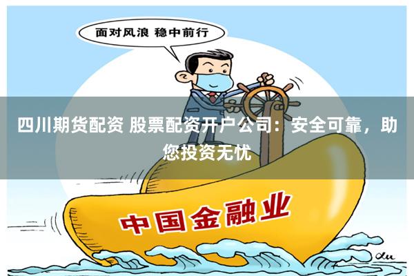 四川期货配资 股票配资开户公司：安全可靠，助您投资无忧