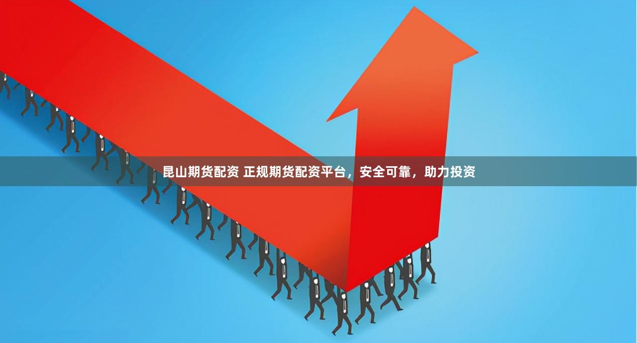 昆山期货配资 正规期货配资平台，安全可靠，助力投资