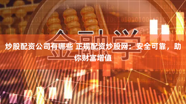 炒股配资公司有哪些 正规配资炒股网：安全可靠，助你财富增值