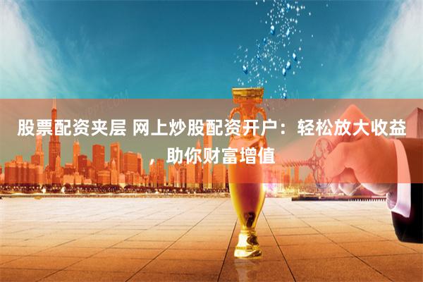 股票配资夹层 网上炒股配资开户：轻松放大收益，助你财富增值