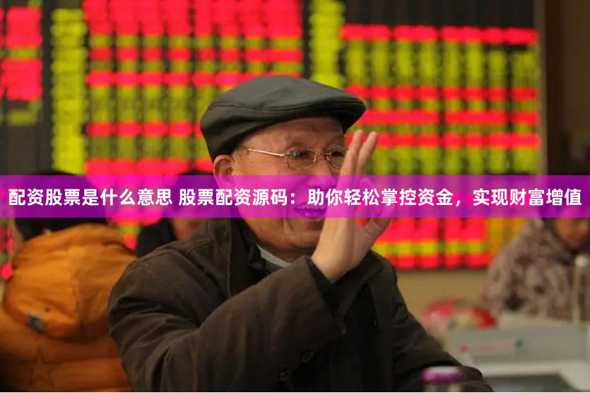 配资股票是什么意思 股票配资源码：助你轻松掌控资金，实现财富增值