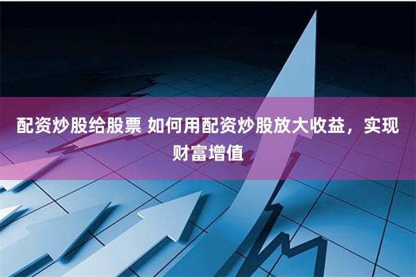 配资炒股给股票 如何用配资炒股放大收益，实现财富增值