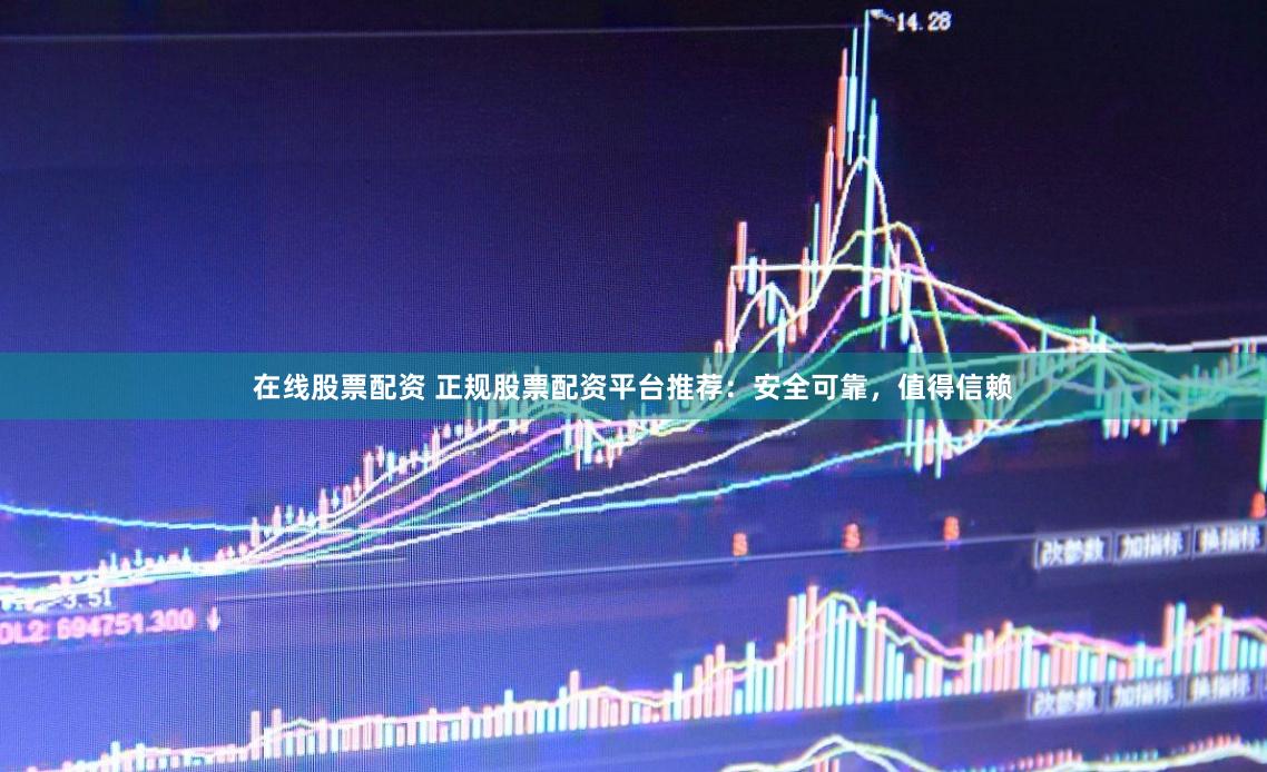 在线股票配资 正规股票配资平台推荐：安全可靠，值得信赖