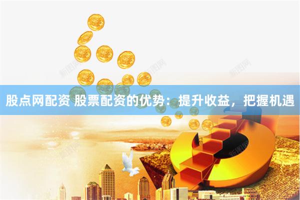 股点网配资 股票配资的优势：提升收益，把握机遇