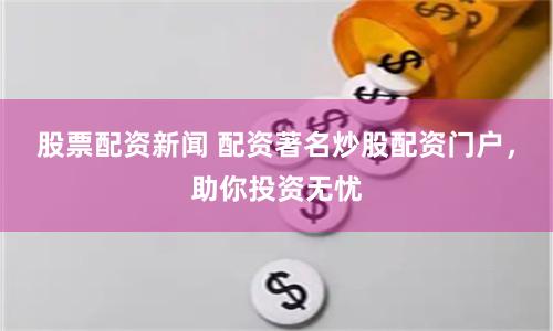 股票配资新闻 配资著名炒股配资门户，助你投资无忧