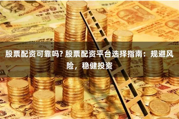 股票配资可靠吗? 股票配资平台选择指南：规避风险，稳健投资