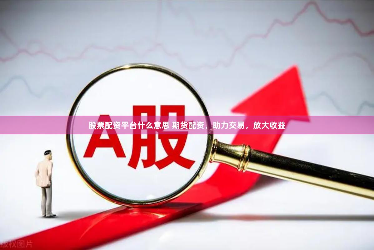 股票配资平台什么意思 期货配资，助力交易，放大收益