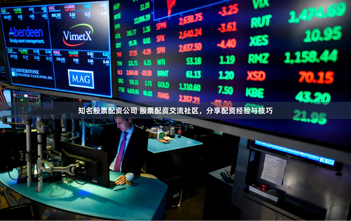 知名股票配资公司 股票配资交流社区，分享配资经验与技巧