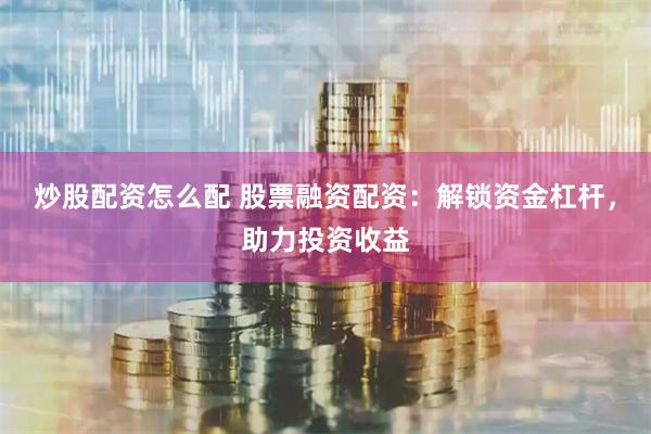 炒股配资怎么配 股票融资配资：解锁资金杠杆，助力投资收益