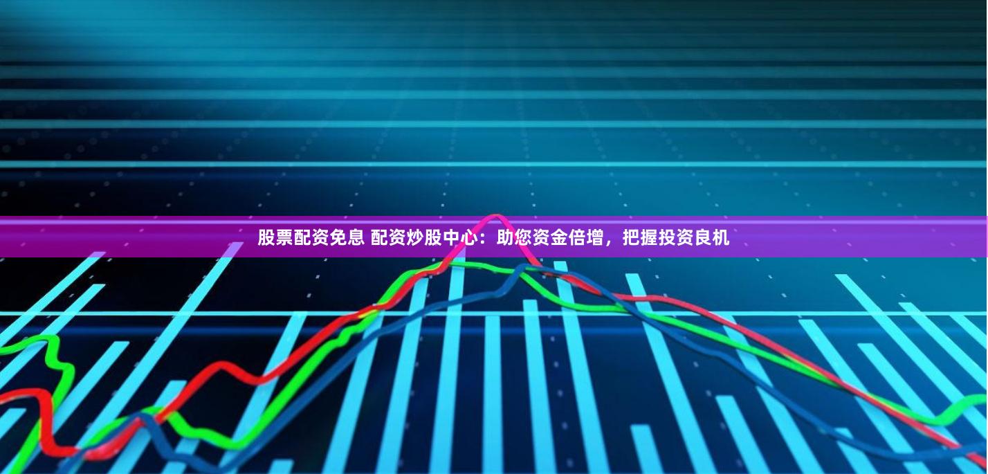 股票配资免息 配资炒股中心：助您资金倍增，把握投资良机