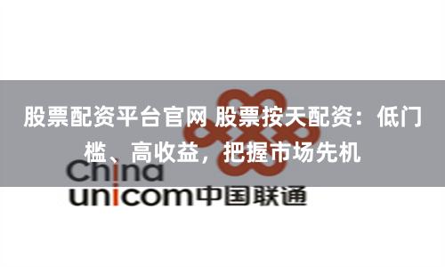 股票配资平台官网 股票按天配资：低门槛、高收益，把握市场先机