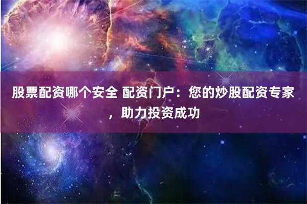 股票配资哪个安全 配资门户：您的炒股配资专家，助力投资成功