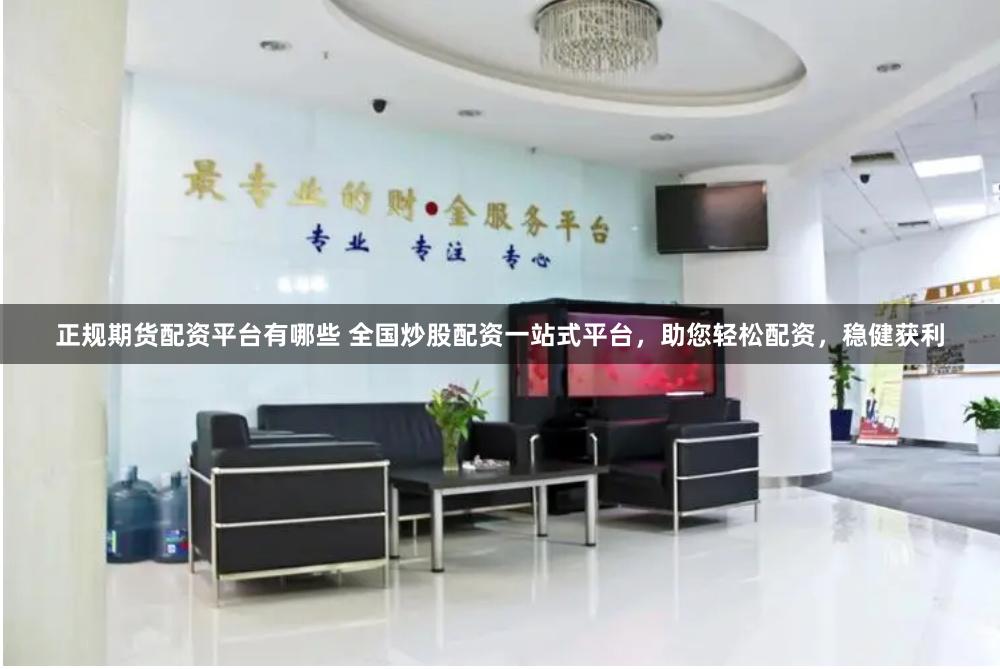 正规期货配资平台有哪些 全国炒股配资一站式平台，助您轻松配资，稳健获利