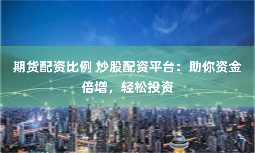 期货配资比例 炒股配资平台：助你资金倍增，轻松投资