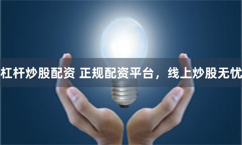 杠杆炒股配资 正规配资平台，线上炒股无忧