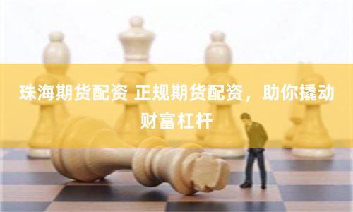 珠海期货配资 正规期货配资，助你撬动财富杠杆