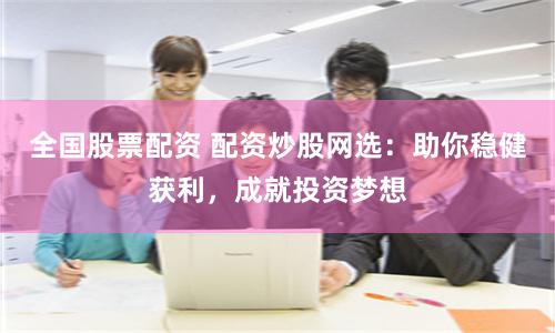 全国股票配资 配资炒股网选：助你稳健获利，成就投资梦想