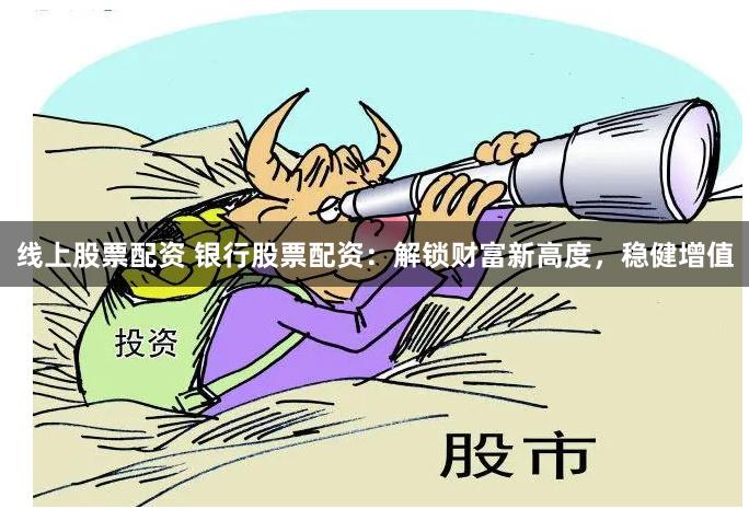 线上股票配资 银行股票配资：解锁财富新高度，稳健增值