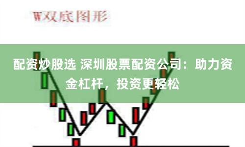 配资炒股选 深圳股票配资公司：助力资金杠杆，投资更轻松