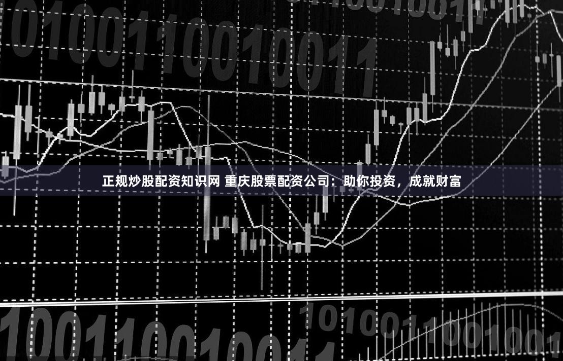 正规炒股配资知识网 重庆股票配资公司：助你投资，成就财富