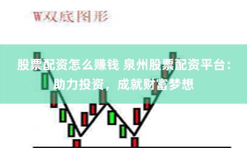 股票配资怎么赚钱 泉州股票配资平台：助力投资，成就财富梦想