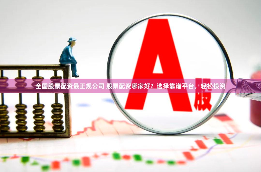 全国股票配资最正规公司 股票配资哪家好？选择靠谱平台，轻松投资