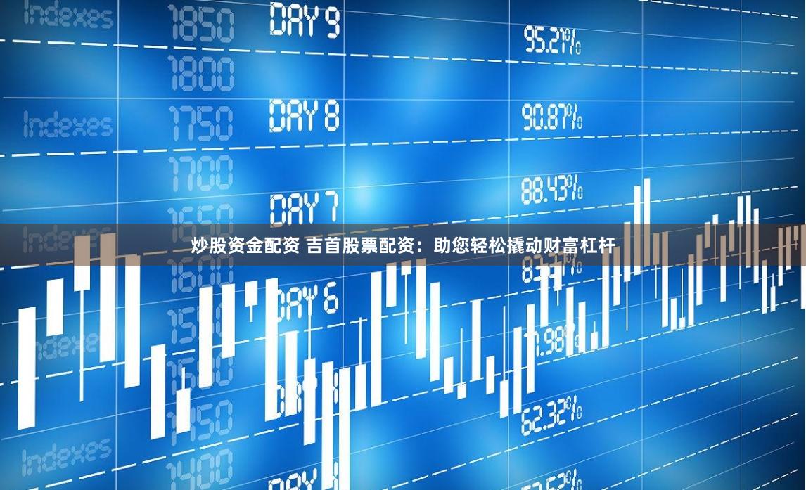 炒股资金配资 吉首股票配资：助您轻松撬动财富杠杆