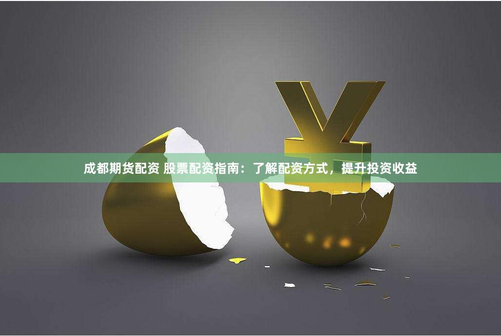 成都期货配资 股票配资指南：了解配资方式，提升投资收益