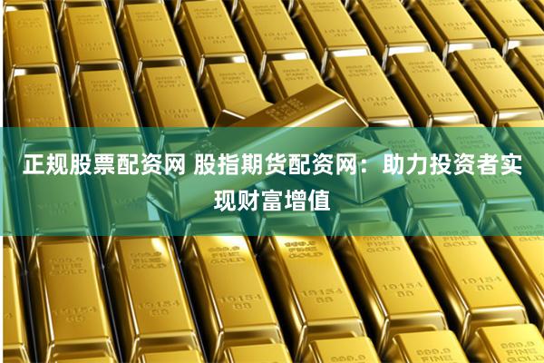 正规股票配资网 股指期货配资网：助力投资者实现财富增值