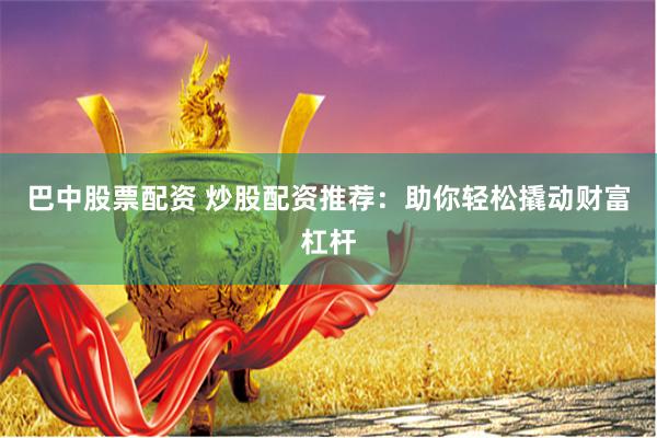 巴中股票配资 炒股配资推荐：助你轻松撬动财富杠杆