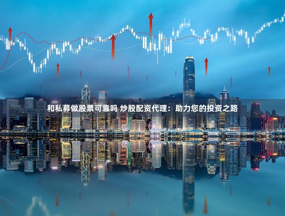 和私募做股票可靠吗 炒股配资代理：助力您的投资之路