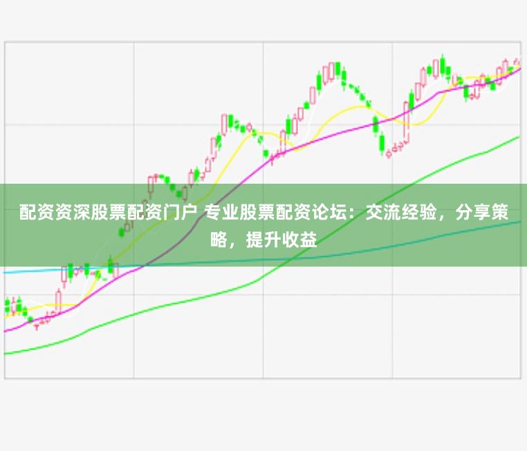 配资资深股票配资门户 专业股票配资论坛：交流经验，分享策略，提升收益